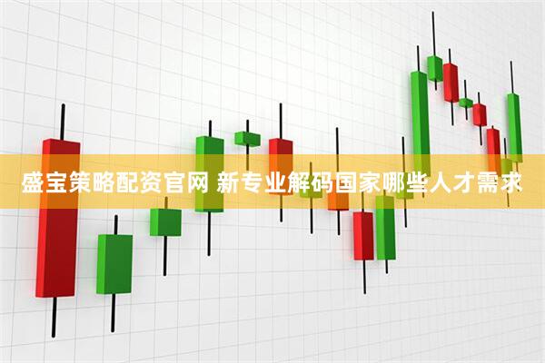 盛宝策略配资官网 新专业解码国家哪些人才需求