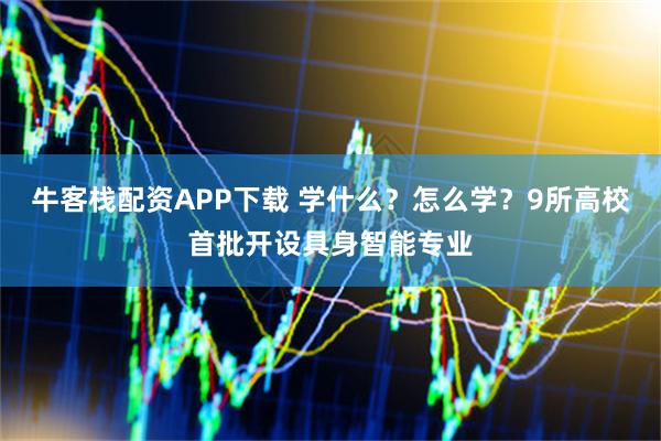 牛客栈配资APP下载 学什么？怎么学？9所高校首批开设具身智能专业