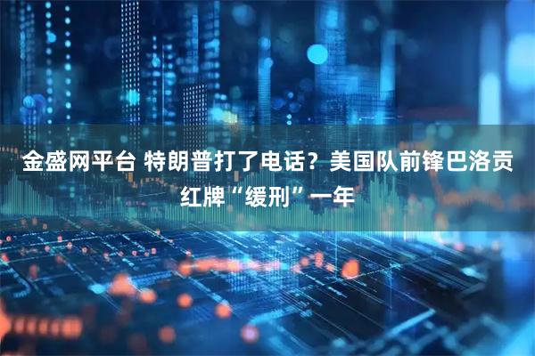 金盛网平台 特朗普打了电话？美国队前锋巴洛贡红牌“缓刑”一年