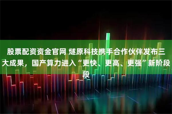 股票配资资金官网 燧原科技携手合作伙伴发布三大成果，国产算力进入“更快、更高、更强”新阶段