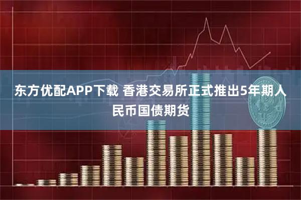 东方优配APP下载 香港交易所正式推出5年期人民币国债期货