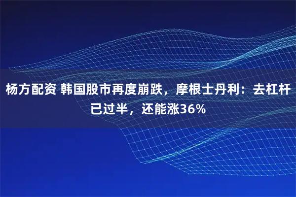 杨方配资 韩国股市再度崩跌，摩根士丹利：去杠杆已过半，还能涨36%