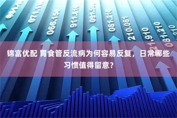 锦富优配 胃食管反流病为何容易反复，日常哪些习惯值得留意？
