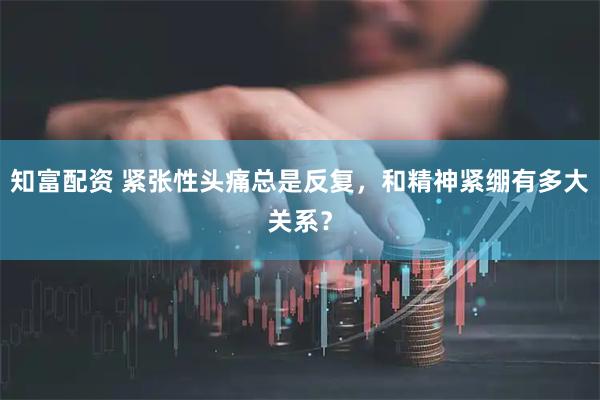 知富配资 紧张性头痛总是反复，和精神紧绷有多大关系？