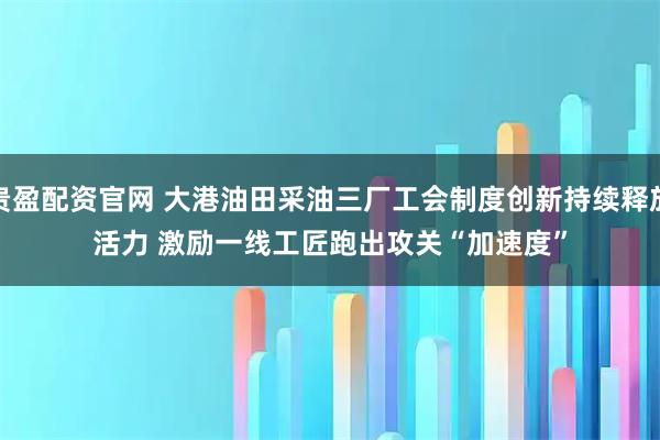 贵盈配资官网 大港油田采油三厂工会制度创新持续释放活力 激励一线工匠跑出攻关“加速度”