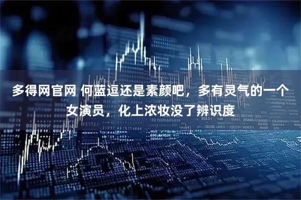 多得网官网 何蓝逗还是素颜吧，多有灵气的一个女演员，化上浓妆没了辨识度